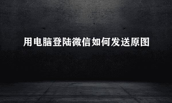 用电脑登陆微信如何发送原图
