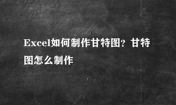 Excel如何制作甘特图？甘特图怎么制作