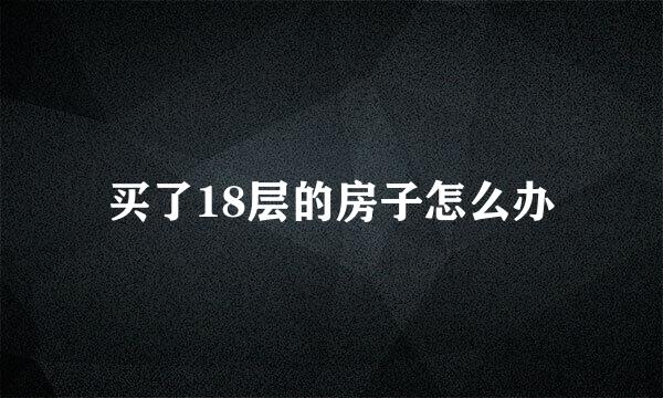 买了18层的房子怎么办