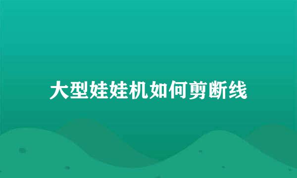 大型娃娃机如何剪断线