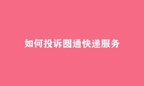 如何投诉圆通快递服务