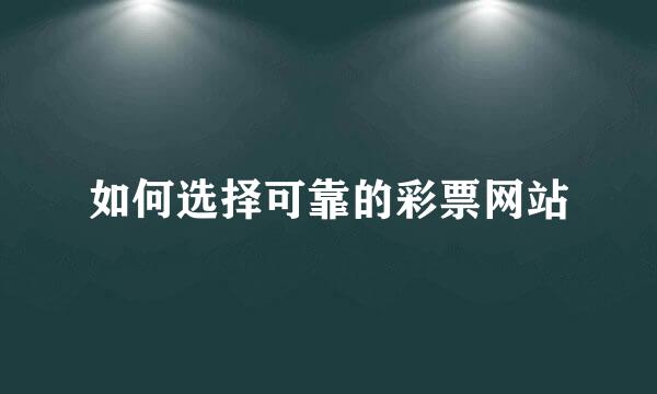 如何选择可靠的彩票网站