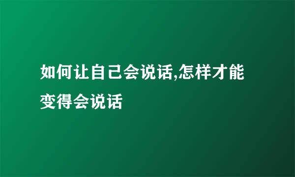 如何让自己会说话,怎样才能变得会说话