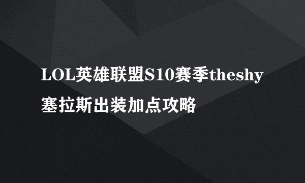 LOL英雄联盟S10赛季theshy塞拉斯出装加点攻略