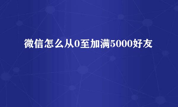 微信怎么从0至加满5000好友
