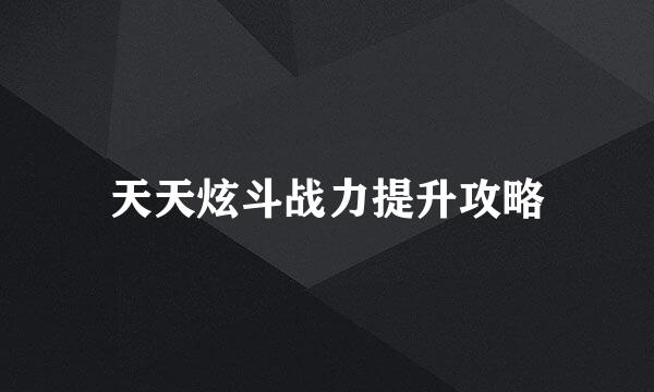 天天炫斗战力提升攻略
