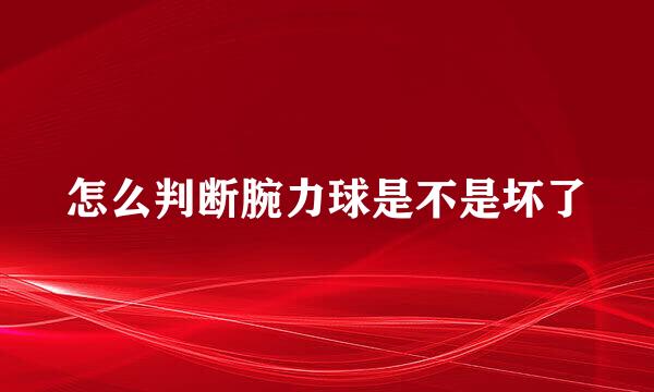 怎么判断腕力球是不是坏了
