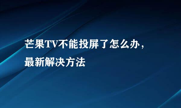 芒果TV不能投屏了怎么办，最新解决方法