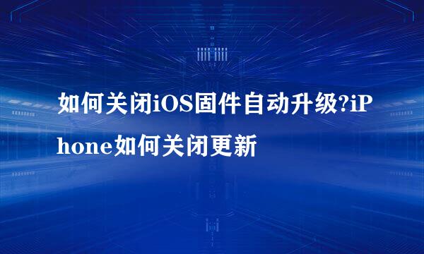 如何关闭iOS固件自动升级?iPhone如何关闭更新