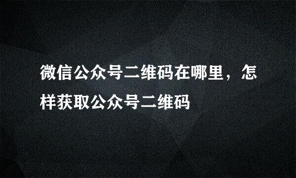 微信公众号二维码在哪里，怎样获取公众号二维码