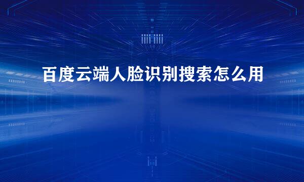 百度云端人脸识别搜索怎么用