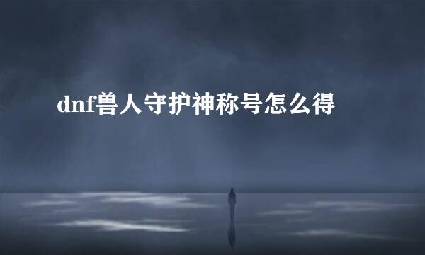 dnf兽人守护神称号怎么得