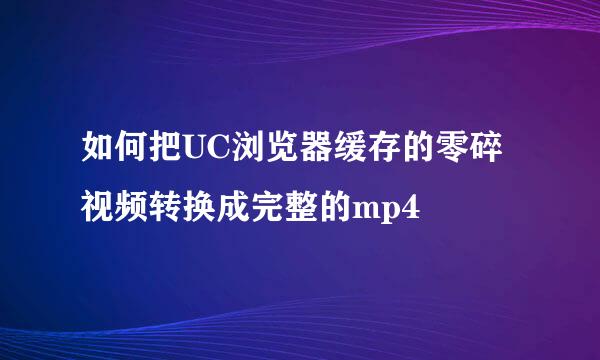 如何把UC浏览器缓存的零碎视频转换成完整的mp4