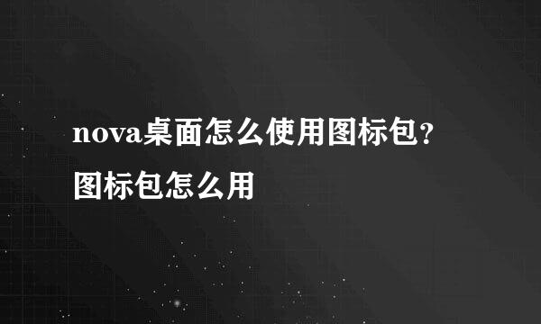 nova桌面怎么使用图标包？图标包怎么用