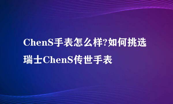 ChenS手表怎么样?如何挑选瑞士ChenS传世手表