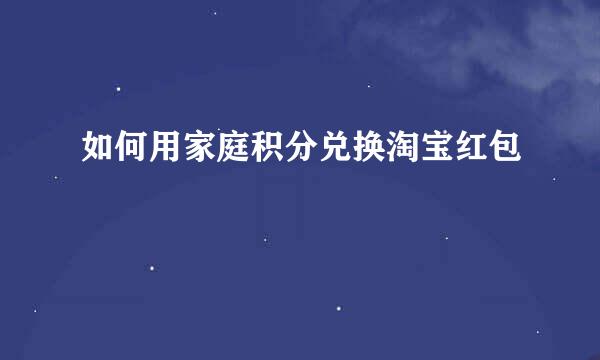 如何用家庭积分兑换淘宝红包