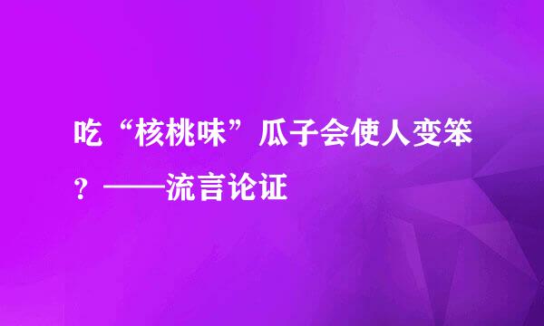 吃“核桃味”瓜子会使人变笨？——流言论证