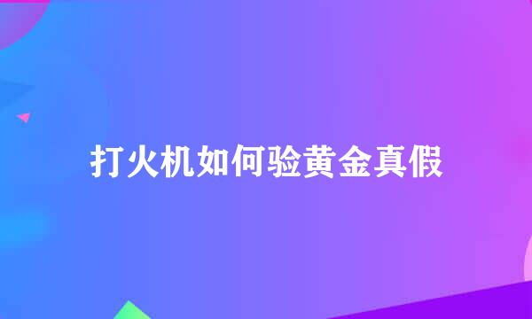 打火机如何验黄金真假