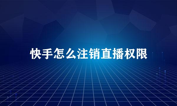快手怎么注销直播权限