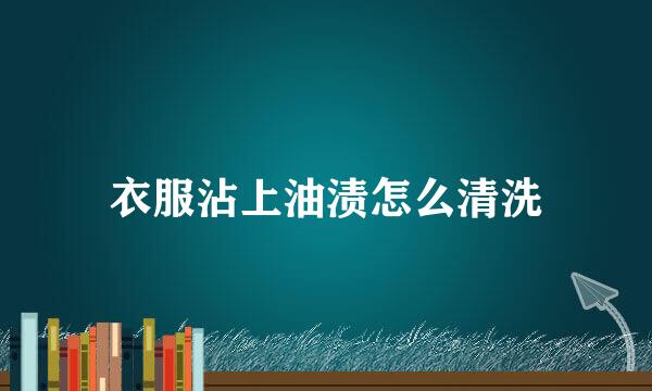 衣服沾上油渍怎么清洗