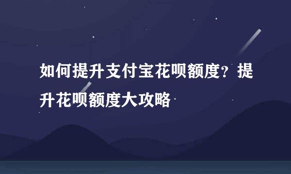 如何提升支付宝花呗额度？提升花呗额度大攻略