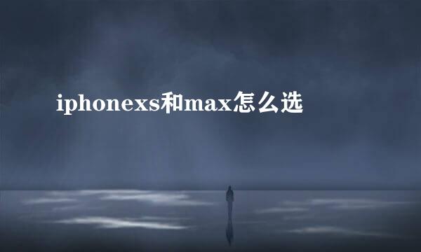 iphonexs和max怎么选