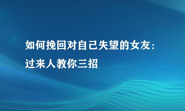 如何挽回对自己失望的女友：过来人教你三招