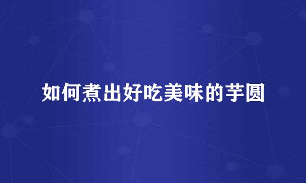 如何煮出好吃美味的芋圆