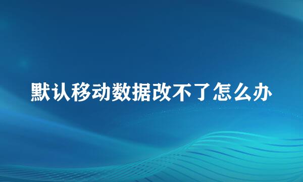默认移动数据改不了怎么办