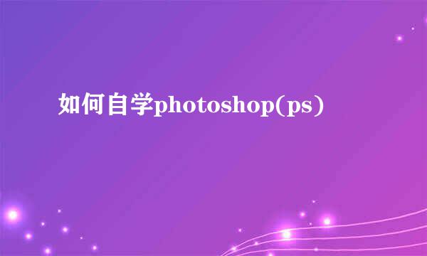 如何自学photoshop(ps)
