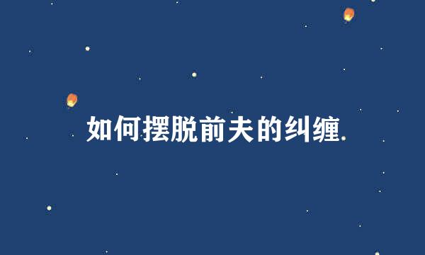 如何摆脱前夫的纠缠