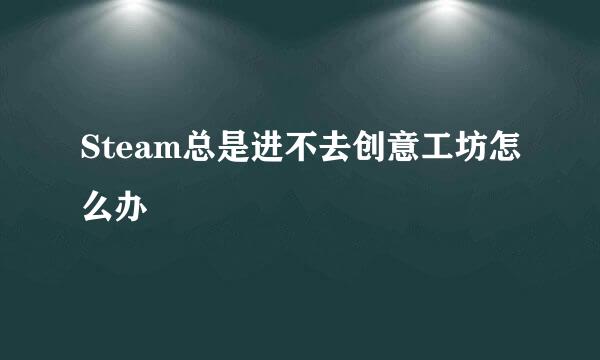 Steam总是进不去创意工坊怎么办
