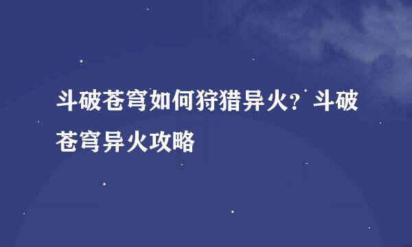 斗破苍穹如何狩猎异火？斗破苍穹异火攻略
