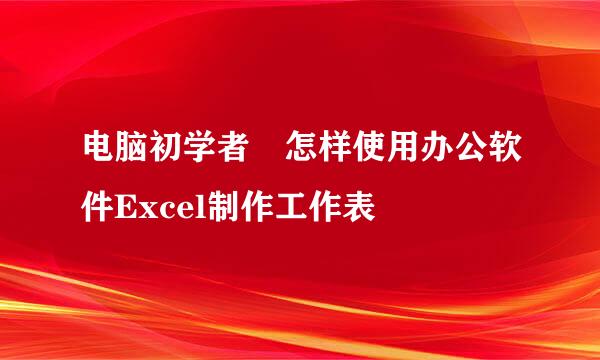 电脑初学者怎样使用办公软件Excel制作工作表