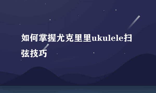 如何掌握尤克里里ukulele扫弦技巧