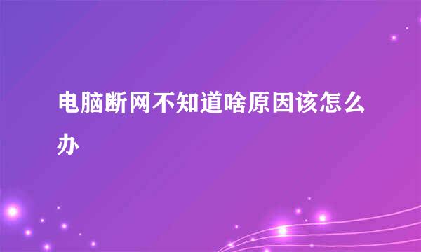 电脑断网不知道啥原因该怎么办