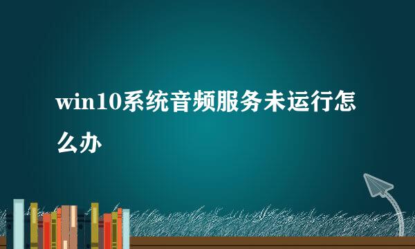 win10系统音频服务未运行怎么办