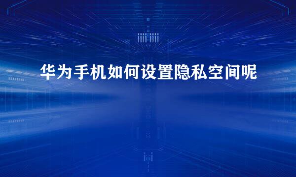 华为手机如何设置隐私空间呢