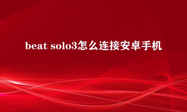 beat solo3怎么连接安卓手机