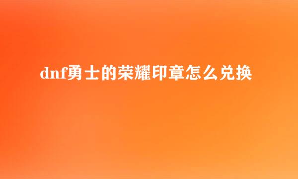 dnf勇士的荣耀印章怎么兑换