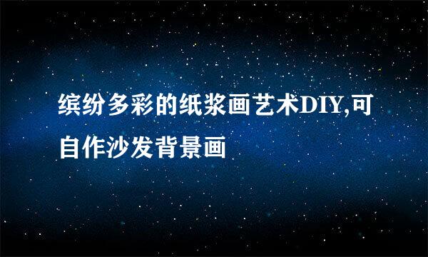 缤纷多彩的纸浆画艺术DIY,可自作沙发背景画