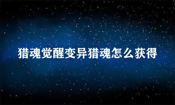 猎魂觉醒变异猎魂怎么获得