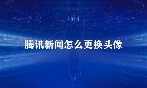 腾讯新闻怎么更换头像