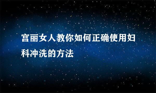 宫丽女人教你如何正确使用妇科冲洗的方法