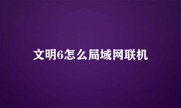 文明6怎么局域网联机