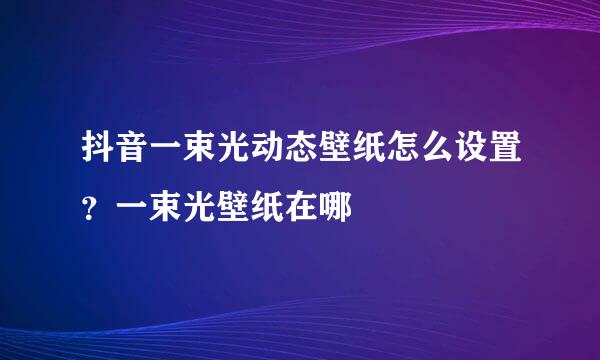 抖音一束光动态壁纸怎么设置？一束光壁纸在哪