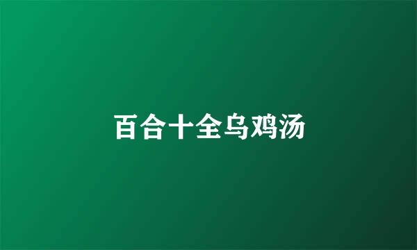 百合十全乌鸡汤