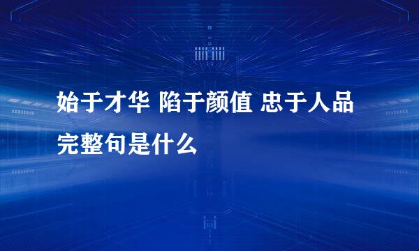 始于才华 陷于颜值 忠于人品完整句是什么