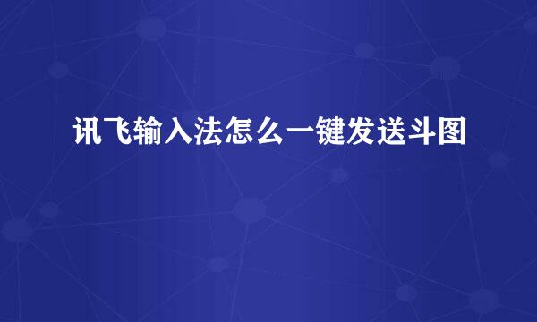 讯飞输入法怎么一键发送斗图