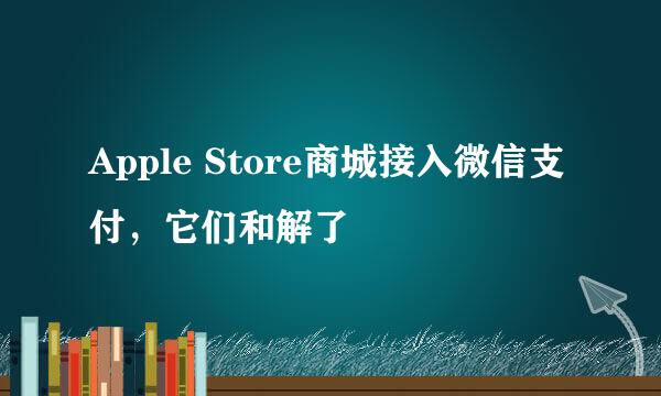 Apple Store商城接入微信支付，它们和解了
